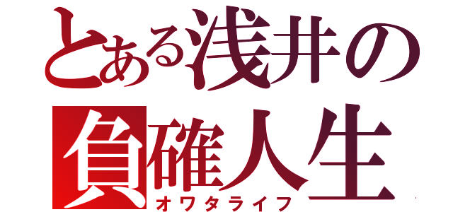 とある浅井の負確人生（オワタライフ）