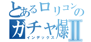 とあるロリコンのガチャ爆死Ⅱ（インデックス）