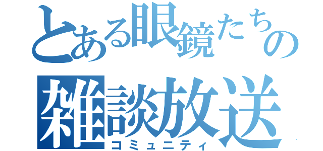 とある眼鏡たちの雑談放送（コミュニティ）