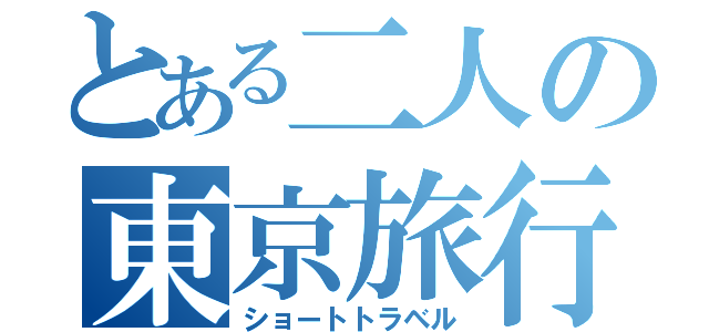 とある二人の東京旅行（ショートトラベル）