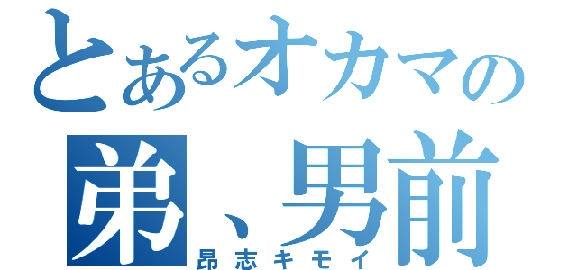 とあるオカマの弟、男前（昂志キモイ）