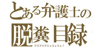 とある弁護士の脱糞目録（ブリブリブリュリュリュ！）