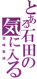 とある石田の気に入る嫁（宮崎亜湖）