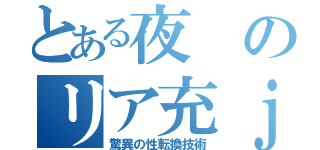 とある夜のリア充ｊｋ（驚異の性転換技術）