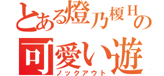 とある燈乃榎Ｈｏｎｏｋａの可愛い遊戯（ノックアウト）