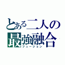 とある二人の最強融合（フュージョン）