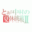 とある中村の夏休挑戦Ⅱ（（゜∀゜）ｏ彡）