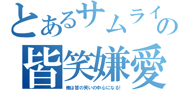 とあるサムライの皆笑嫌愛（俺は皆の笑いの中心になる！）