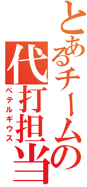 とあるチームの代打担当（ペテルギウス）