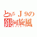 とあるＪ９の銀河旋風（ブライガー）