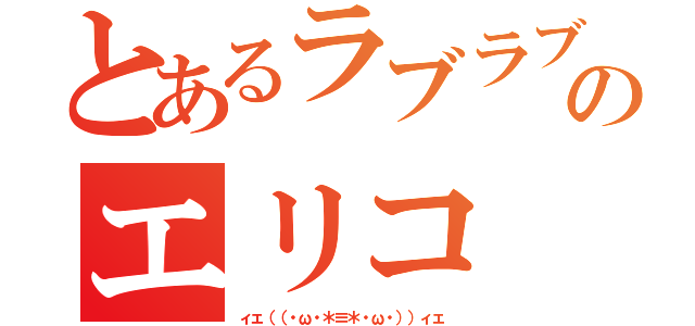 とあるラブラブのエリコ（ィェ（（・ω・＊≡＊・ω・））ィェ）