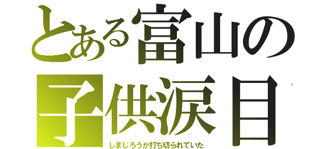 とある富山の子供涙目（しまじろうが打ち切られていた）