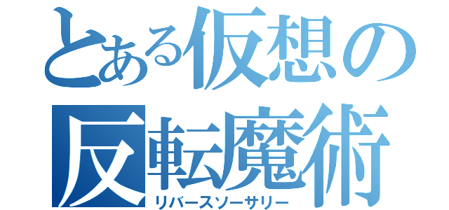 とある仮想の反転魔術（リバースソーサリー）