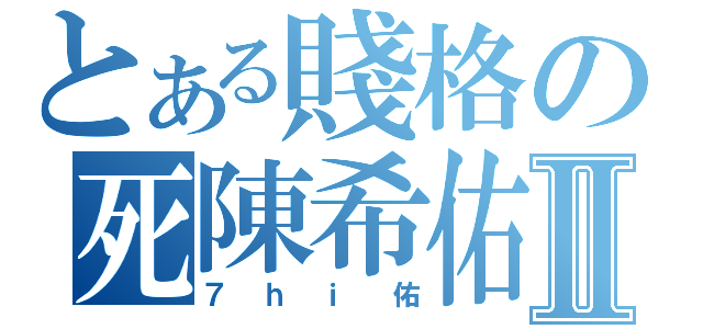 とある賤格の死陳希佑Ⅱ（７ｈｉ佑）