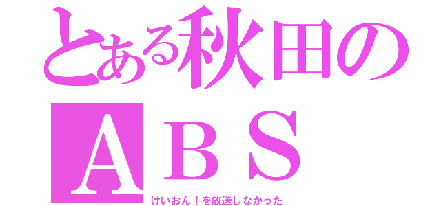 とある秋田のＡＢＳ（けいおん！を放送しなかった）