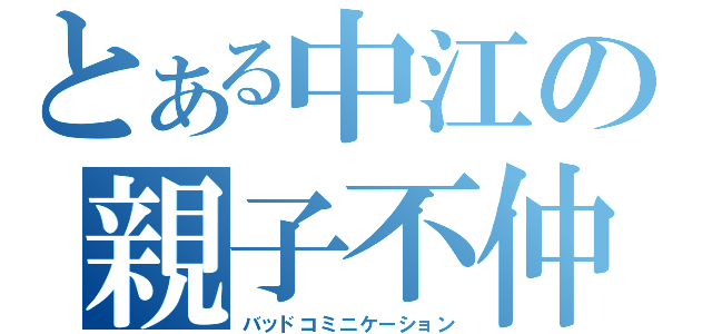 とある中江の親子不仲（バッドコミニケーション）