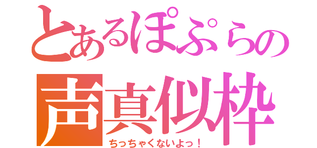 とあるぽぷらの声真似枠（ちっちゃくないよっ！）