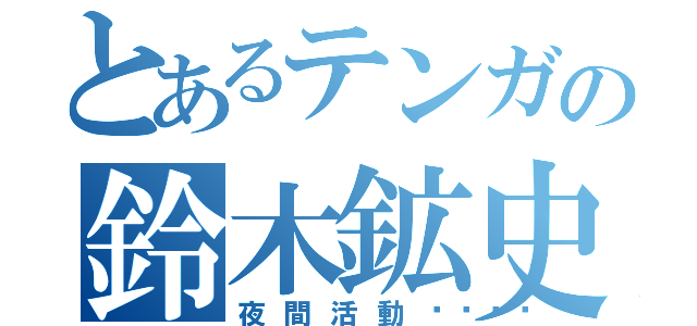 とあるテンガの鈴木鉱史（夜間活動󾬍）