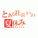 とある社長さんの夏休み（なちゅやすみ）