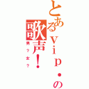 とあるｖｉｐ．店長の歌声！（男？女？）