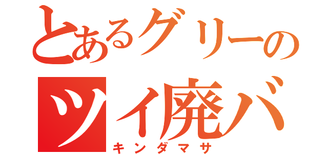 とあるグリーのツイ廃バリトン（キンダマサ）