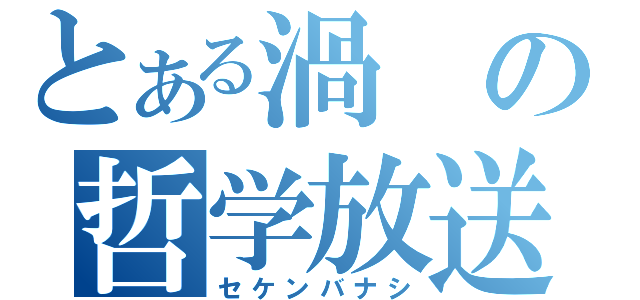 とある渦の哲学放送（セケンバナシ）