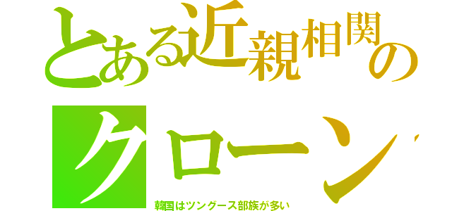 とある近親相関のクローン（韓国はツングース部族が多い）