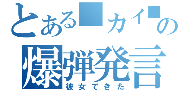 とある■カイ■の爆弾発言（彼女できた）