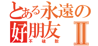 とある永遠の好朋友Ⅱ（不破散）