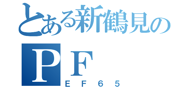 とある新鶴見のＰＦ（ＥＦ６５）