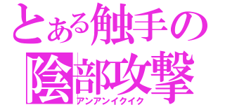 とある触手の陰部攻撃（アンアンイクイク）