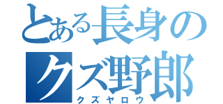 とある長身のクズ野郎（クズヤロウ）