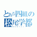 とある四組の松尾学都（Ｈ Ｅ Ｎ Ｔ Ａ Ｉ）