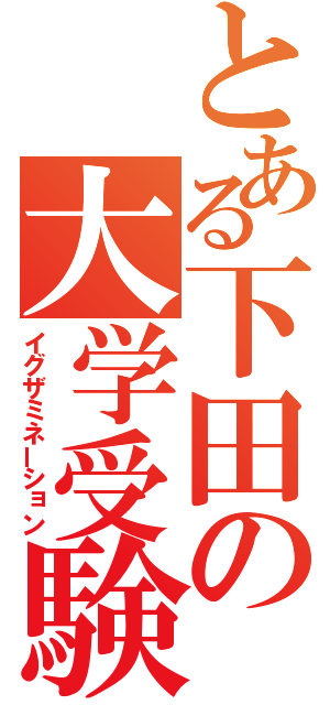 とある下田の大学受験（イグザミネーション）