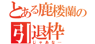 とある鹿楼蘭の引退枠（じゃあな…）