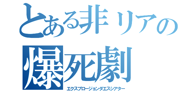 とある非リアの爆死劇（エクスプロージョンダエスシアター）