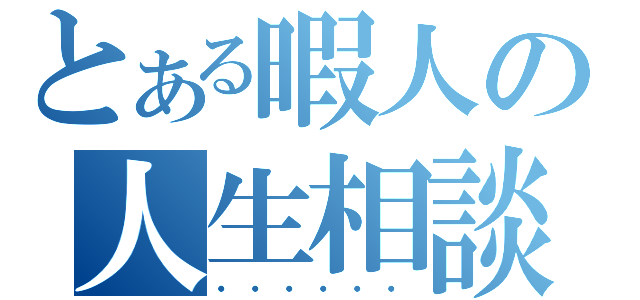 とある暇人の人生相談（・・・・・・）