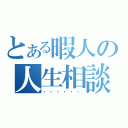 とある暇人の人生相談（・・・・・・）