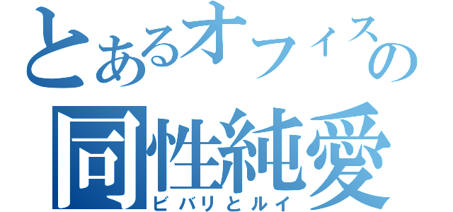 とあるオフィスの同性純愛（ビバリとルイ）