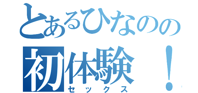 とあるひなのの初体験！（セックス）