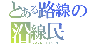 とある路線の沿線民（ＬＯＶＥ ＴＲＡＩＮ ）