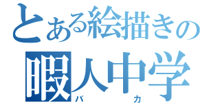 とある絵描きの暇人中学生（バカ）