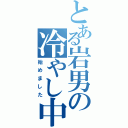 とある岩男の冷やし中華（始めました）