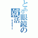 とある眼鏡の就活（ ~転機は２６歳のあの夏だった~編）