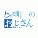 とある町のおじさん（国鉄でした。）