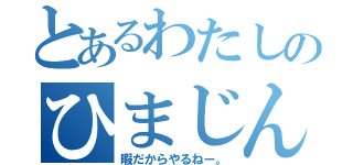 とあるわたしのひまじん（暇だからやるねー。）