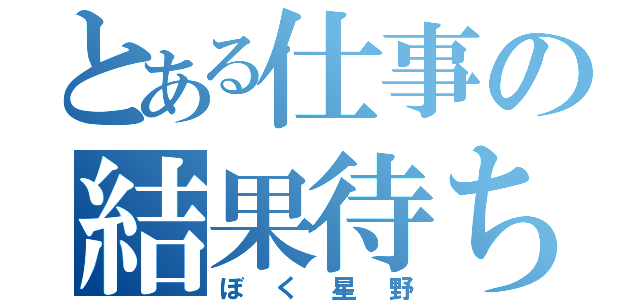 とある仕事の結果待ち（ぼく星野）