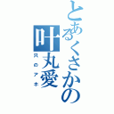 とあるくさかの叶丸愛（只のアホ）