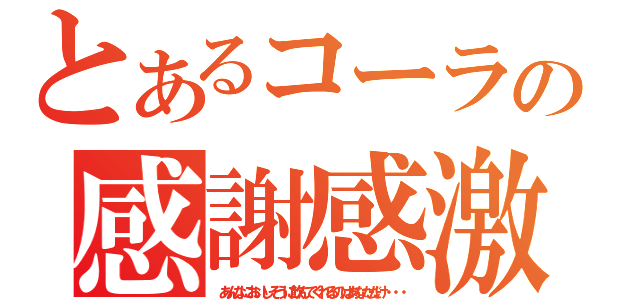 とあるコーラの感謝感激（あんなにおいしそうに飲んでくれるのはあなただけ・・・）