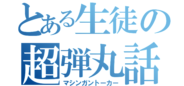 とある生徒の超弾丸話（マシンガントーカー）